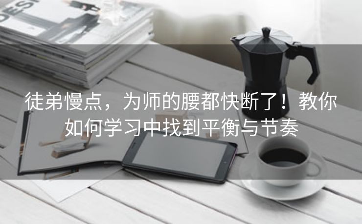 徒弟慢点，为师的腰都快断了！教你如何学习中找到平衡与节奏