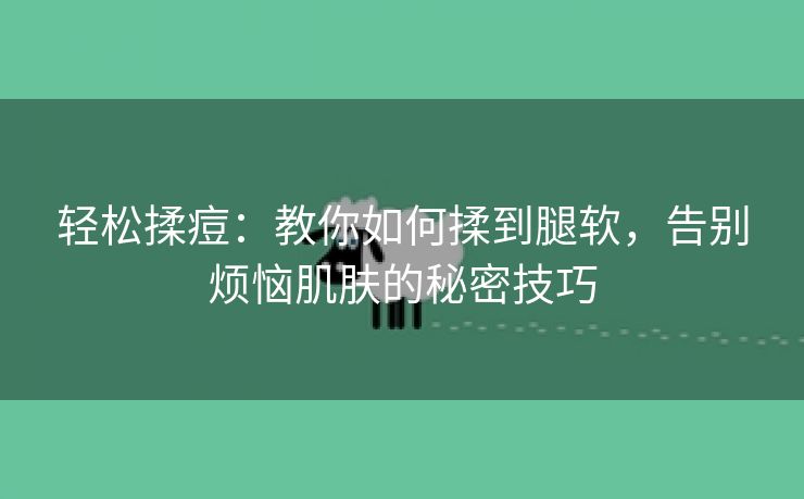 轻松揉痘：教你如何揉到腿软，告别烦恼肌肤的秘密技巧