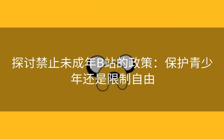 探讨禁止未成年B站的政策：保护青少年还是限制自由