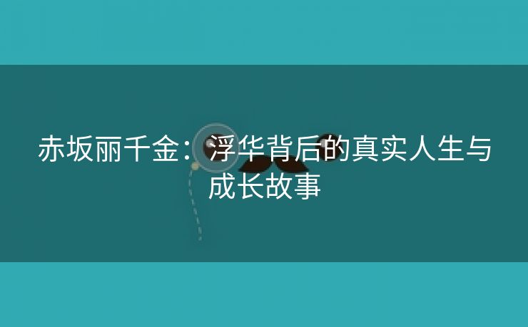 赤坂丽千金：浮华背后的真实人生与成长故事