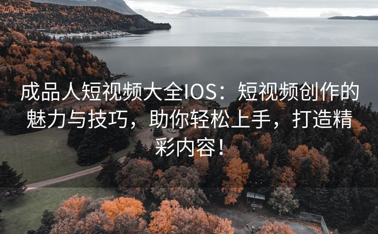 成品人短视频大全IOS：短视频创作的魅力与技巧，助你轻松上手，打造精彩内容！