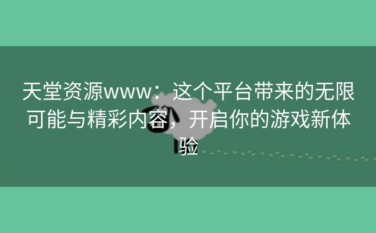 天堂资源www：这个平台带来的无限可能与精彩内容，开启你的游戏新体验