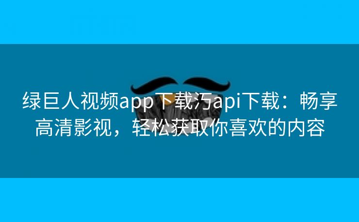 绿巨人视频app下载汅api下载：畅享高清影视，轻松获取你喜欢的内容