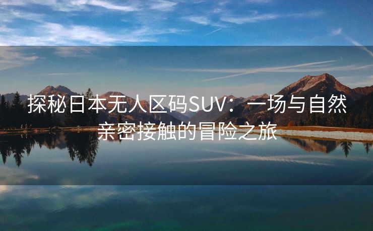 探秘日本无人区码SUV：一场与自然亲密接触的冒险之旅