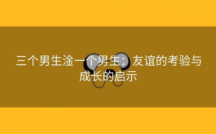 三个男生淦一个男生：友谊的考验与成长的启示