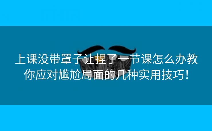 上课没带罩子让捏了一节课怎么办教你应对尴尬局面的几种实用技巧！