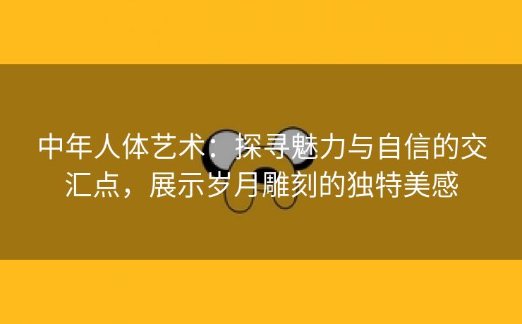 中年人体艺术：探寻魅力与自信的交汇点，展示岁月雕刻的独特美感