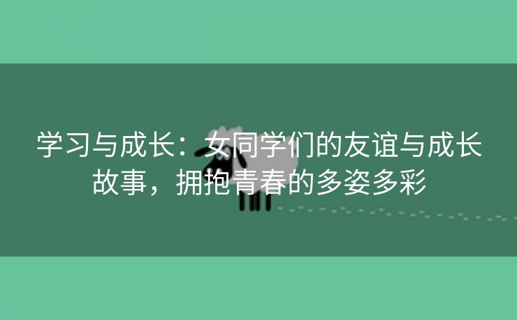 学习与成长：女同学们的友谊与成长故事，拥抱青春的多姿多彩