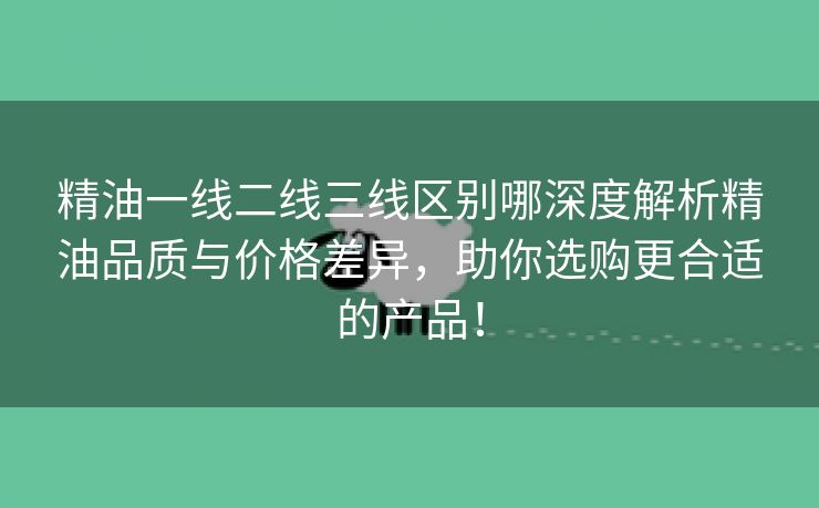 精油一线二线三线区别哪深度解析精油品质与价格差异，助你选购更合适的产品！