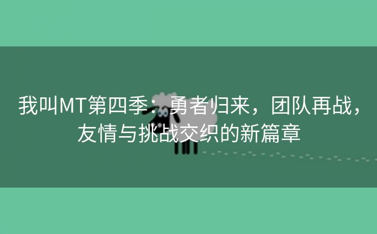 我叫MT第四季：勇者归来，团队再战，友情与挑战交织的新篇章