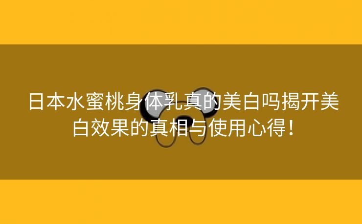 日本水蜜桃身体乳真的美白吗揭开美白效果的真相与使用心得！