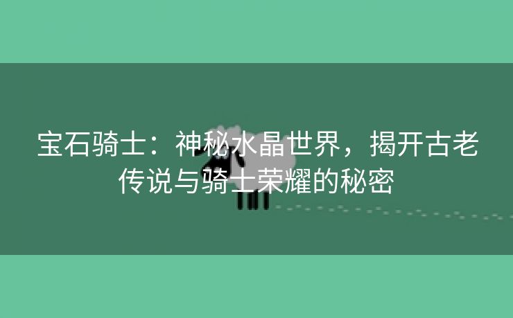 宝石骑士：神秘水晶世界，揭开古老传说与骑士荣耀的秘密