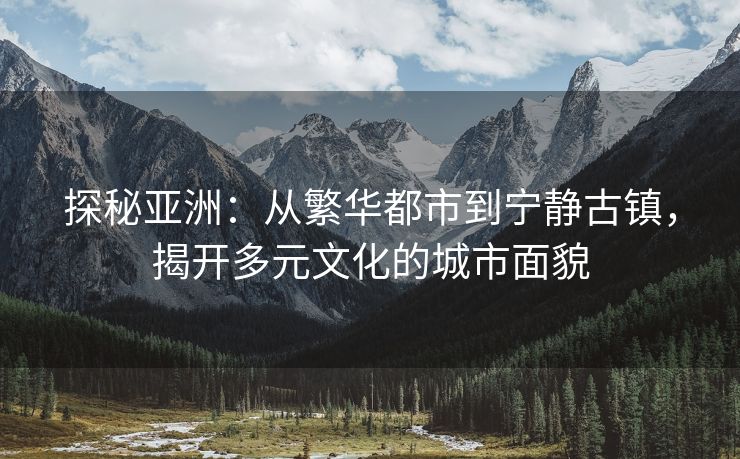 探秘亚洲：从繁华都市到宁静古镇，揭开多元文化的城市面貌