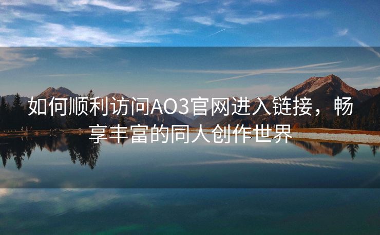 如何顺利访问AO3官网进入链接，畅享丰富的同人创作世界