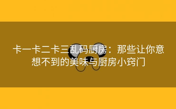 卡一卡二卡三乱码厨房：那些让你意想不到的美味与厨房小窍门