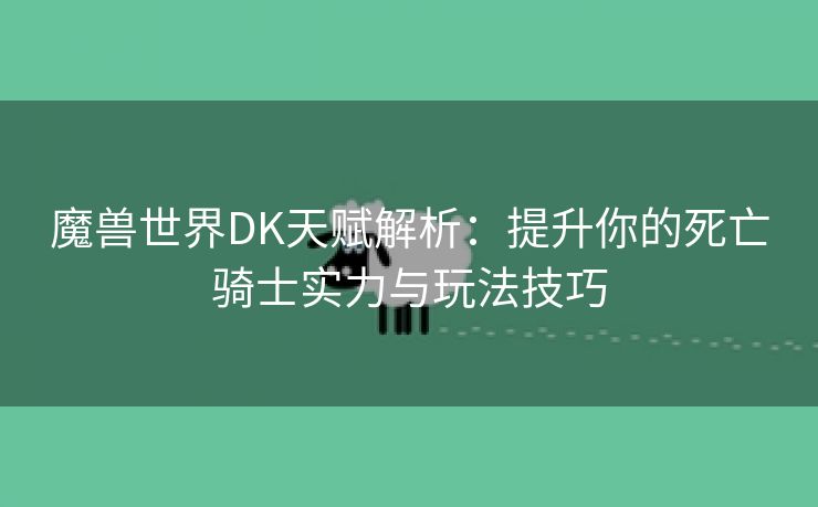 魔兽世界DK天赋解析：提升你的死亡骑士实力与玩法技巧