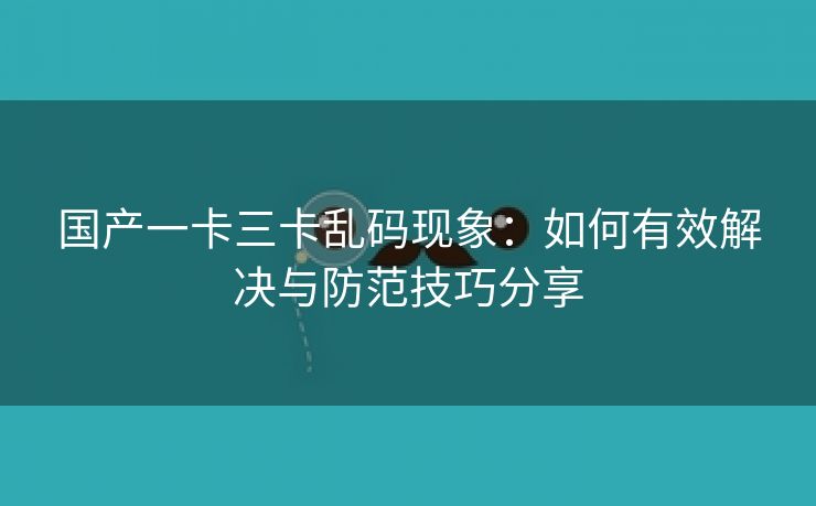 国产一卡三卡乱码现象：如何有效解决与防范技巧分享