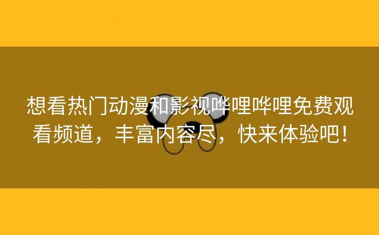 想看热门动漫和影视哗哩哗哩免费观看频道，丰富内容尽，快来体验吧！