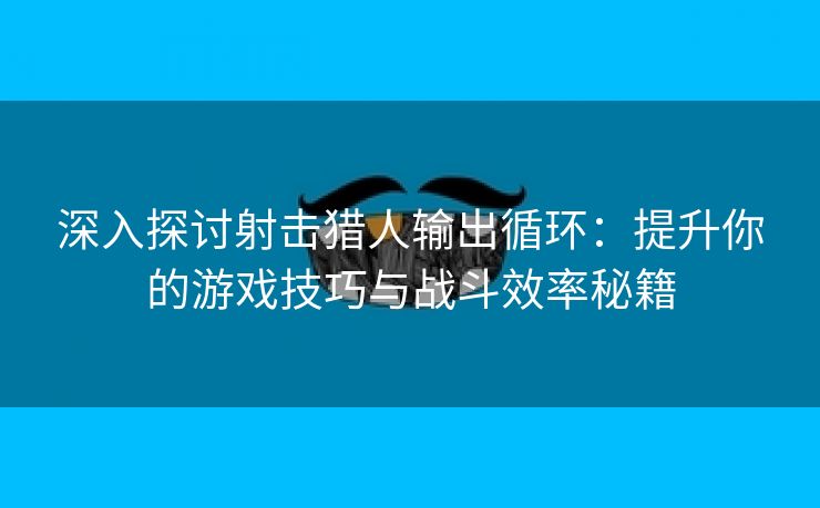 深入探讨射击猎人输出循环：提升你的游戏技巧与战斗效率秘籍