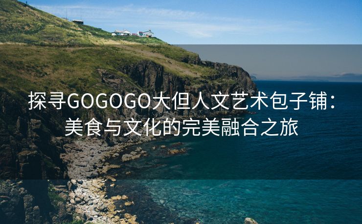 探寻GOGOGO大但人文艺术包子铺：美食与文化的完美融合之旅