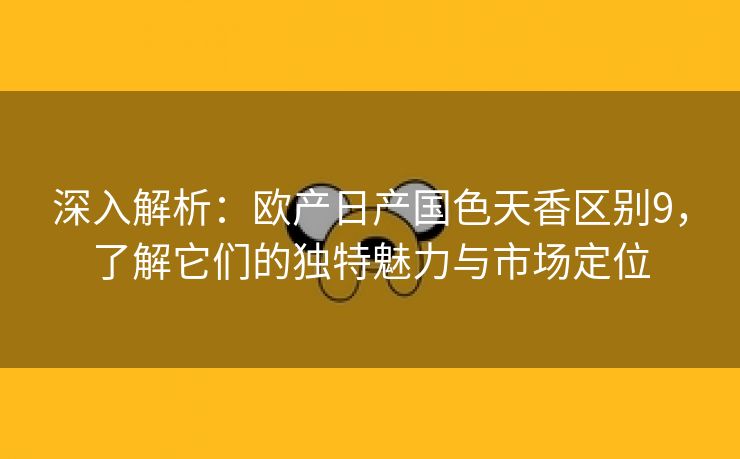 深入解析：欧产日产国色天香区别9，了解它们的独特魅力与市场定位