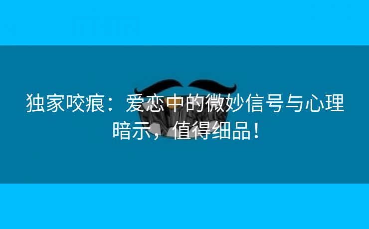 独家咬痕：爱恋中的微妙信号与心理暗示，值得细品！