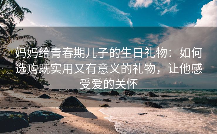 妈妈给青春期儿子的生日礼物：如何选购既实用又有意义的礼物，让他感受爱的关怀