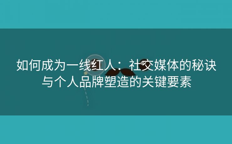 如何成为一线红人：社交媒体的秘诀与个人品牌塑造的关键要素