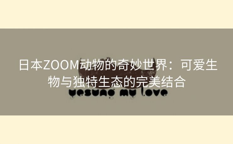 日本ZOOM动物的奇妙世界：可爱生物与独特生态的完美结合