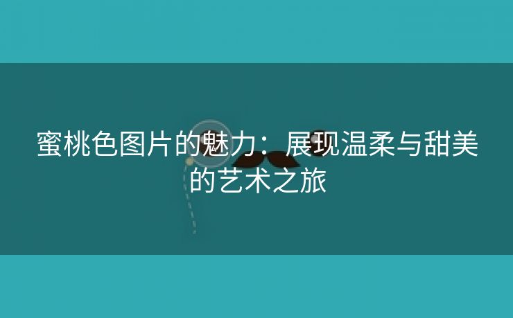 蜜桃色图片的魅力：展现温柔与甜美的艺术之旅