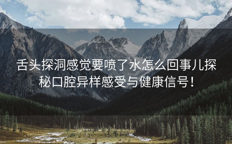 舌头探洞感觉要喷了水怎么回事儿探秘口腔异样感受与健康信号！