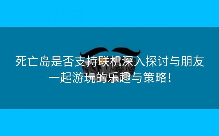 死亡岛是否支持联机深入探讨与朋友一起游玩的乐趣与策略！