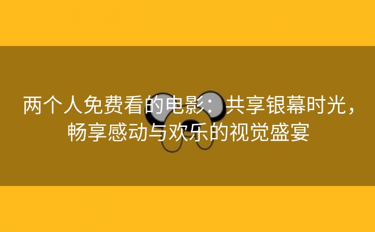 两个人免费看的电影：共享银幕时光，畅享感动与欢乐的视觉盛宴