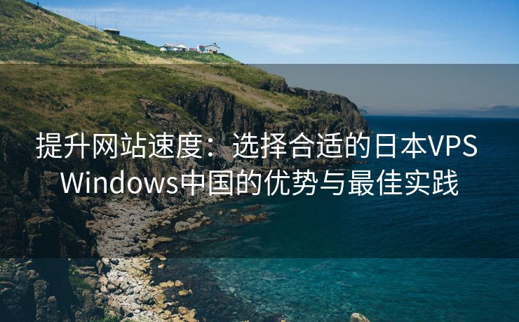 提升网站速度：选择合适的日本VPS Windows中国的优势与最佳实践