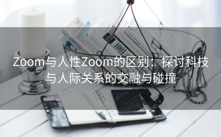 Zoom与人性Zoom的区别：探讨科技与人际关系的交融与碰撞