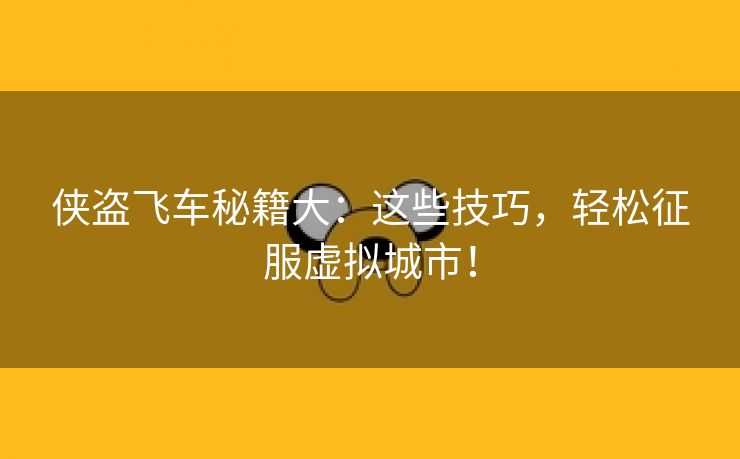 侠盗飞车秘籍大：这些技巧，轻松征服虚拟城市！