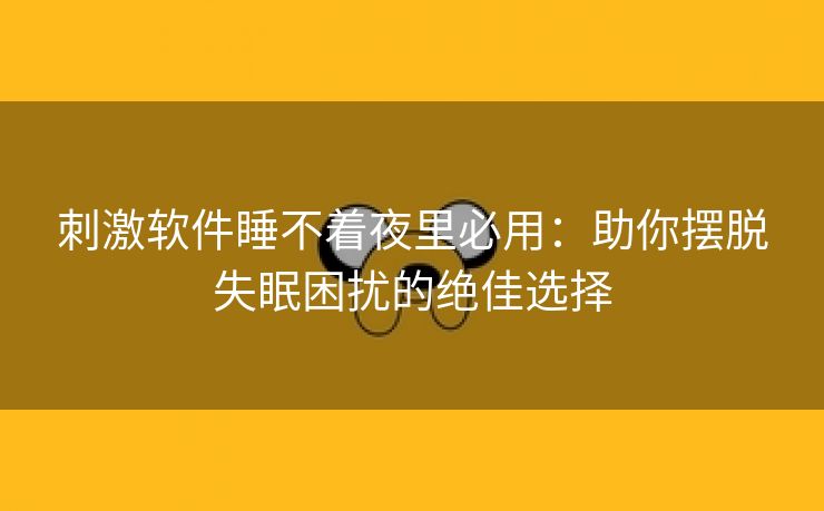 刺激软件睡不着夜里必用：助你摆脱失眠困扰的绝佳选择