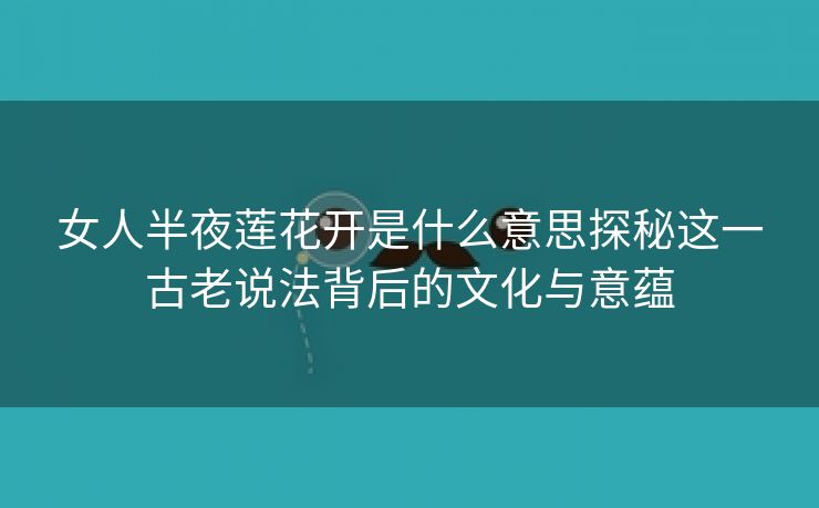 女人半夜莲花开是什么意思探秘这一古老说法背后的文化与意蕴