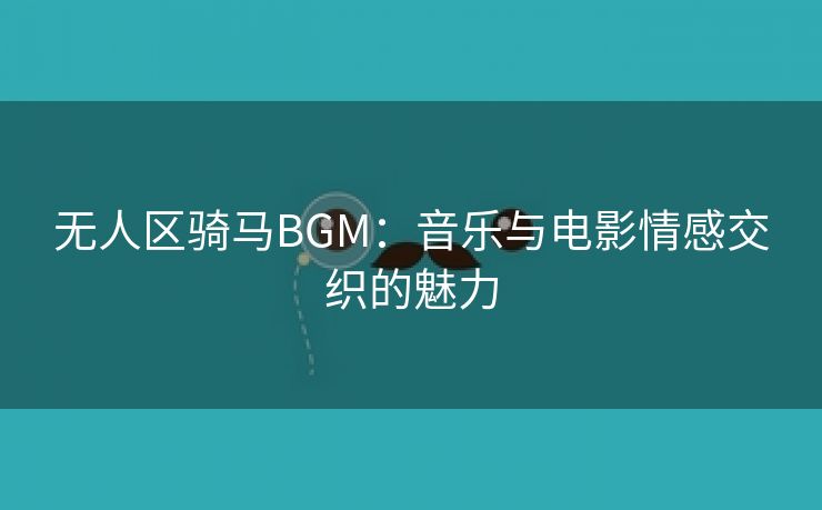 无人区骑马BGM：音乐与电影情感交织的魅力