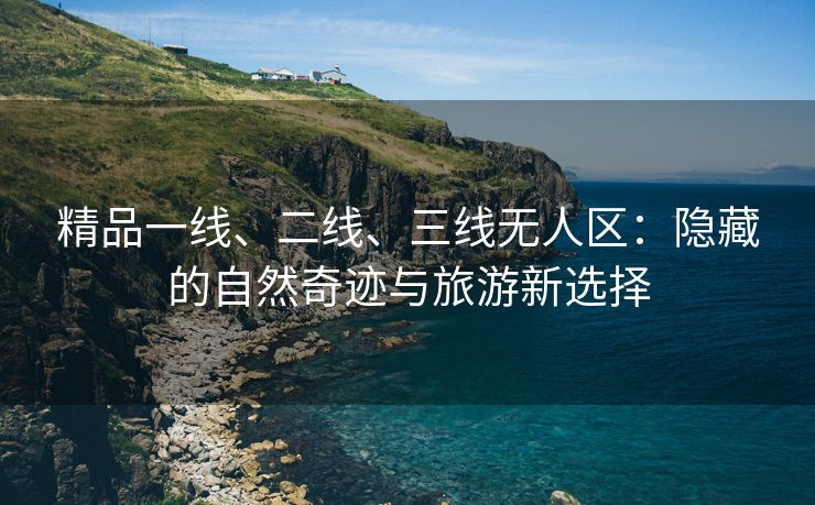 精品一线、二线、三线无人区：隐藏的自然奇迹与旅游新选择