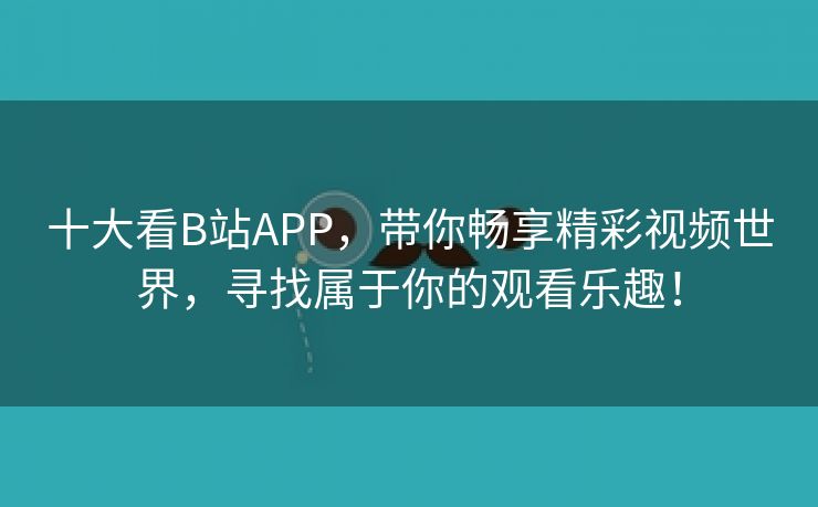 十大看B站APP，带你畅享精彩视频世界，寻找属于你的观看乐趣！