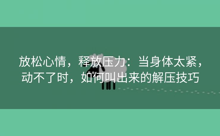 放松心情，释放压力：当身体太紧，动不了时，如何叫出来的解压技巧