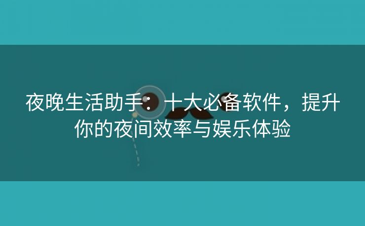 夜晚生活助手：十大必备软件，提升你的夜间效率与娱乐体验