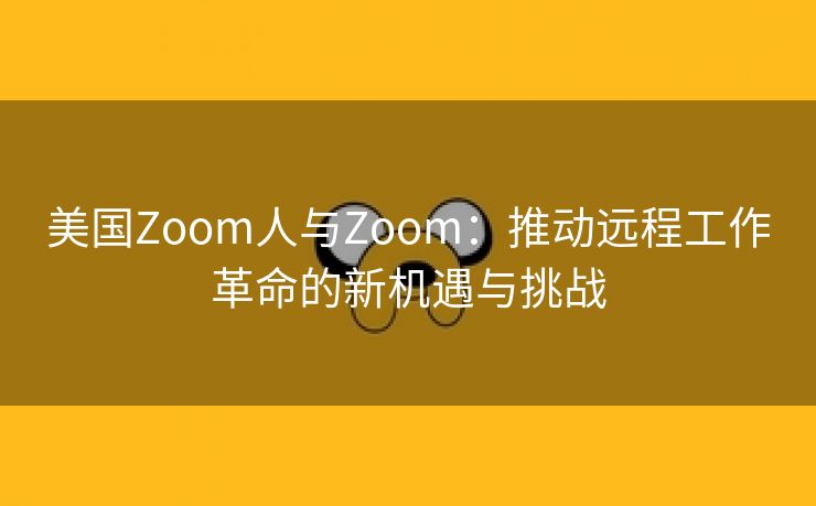 美国Zoom人与Zoom：推动远程工作革命的新机遇与挑战