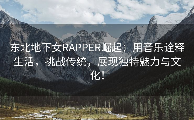 东北地下女RAPPER崛起：用音乐诠释生活，挑战传统，展现独特魅力与文化！