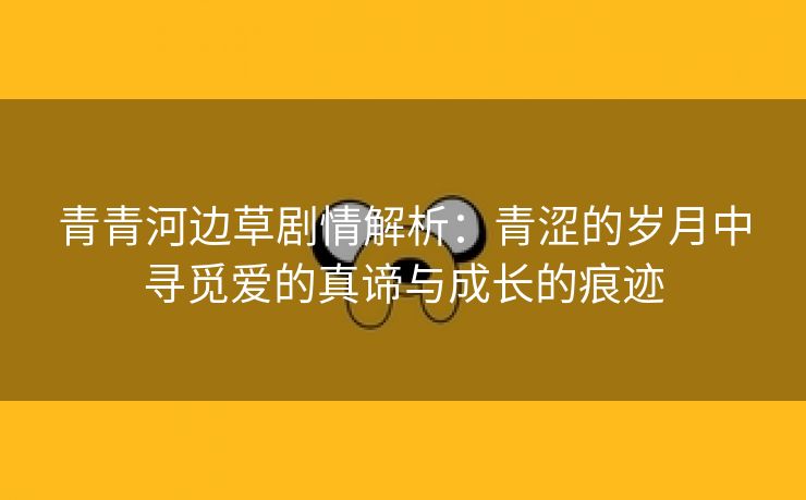 青青河边草剧情解析：青涩的岁月中寻觅爱的真谛与成长的痕迹