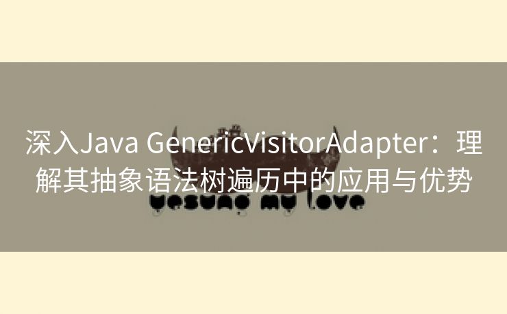 深入Java GenericVisitorAdapter：理解其抽象语法树遍历中的应用与优势