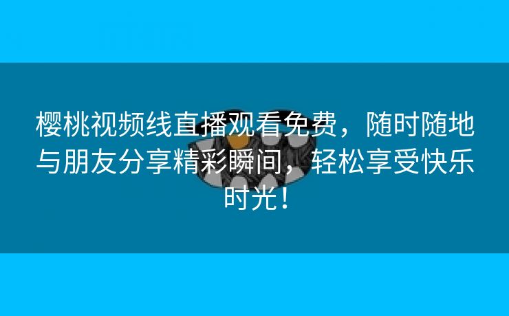 樱桃视频线直播观看免费，随时随地与朋友分享精彩瞬间，轻松享受快乐时光！