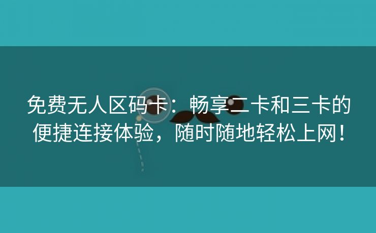 免费无人区码卡：畅享二卡和三卡的便捷连接体验，随时随地轻松上网！