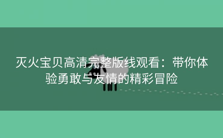 灭火宝贝高清完整版线观看：带你体验勇敢与友情的精彩冒险